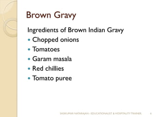 Brown Gravy
Ingredients of Brown Indian Gravy
 Chopped onions
 Tomatoes
 Garam masala
 Red chillies
 Tomato puree
SASIKUMAR NATARAJAN - EDUCATIONALIST & HOSPITALITY TRAINER. 6
 