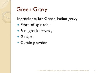 Green Gravy
Ingredients for Green Indian gravy
 Paste of spinach ,
 Fenugreek leaves ,
 Ginger ,
 Cumin powder
SASIKUMAR NATARAJAN - EDUCATIONALIST & HOSPITALITY TRAINER. 8
 