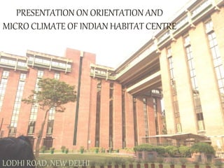 PRESENTATION ON ORIENTATION AND
MICRO CLIMATE OF INDIAN HABITAT CENTRE
LODHI ROAD, NEW DELHI
 