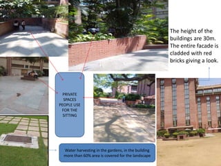 PRIVATE
SPACES
PEOPLE USE
FOR THE
SITTING
The height of the
buildings are 30m.
The entire facade is
cladded with red
bricks giving a look.
Water harvesting in the gardens, in the building
more than 60% area is covered for the landscape
 