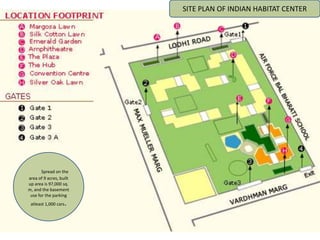 Spread on the
area of 9 acres, built
up area is 97,000 sq.
m, and the basement
use for the parking
atleast 1,000 cars.
SITE PLAN OF INDIAN HABITAT CENTER
 