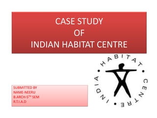 CASE STUDY
OF
INDIAN HABITAT CENTRE
SUBMITTED BY
NAME-NEERU
B.ARCH-5TH SEM
R.T.I.A.D
 