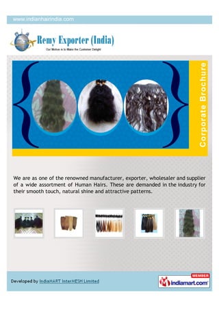 We are as one of the renowned manufacturer, exporter, wholesaler and supplier
of a wide assortment of Human Hairs. These are demanded in the industry for
their smooth touch, natural shine and attractive patterns.
 