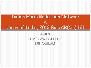 SEBI.S
GOVT. LAW COLLEGE
ERNAKULAM
Indian Harm Reduction Network
v.
Union of India, 2012 Bom CR(Cri) 121
 