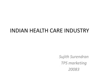 INDIAN HEALTH CARE INDUSTRY



                Sujith Surendran
                 TPS marketing
                      20083
 