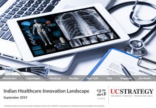 Indian Healthcare Innovation Landscape
September 2019
Amsterdam Copenhagen Hamburg Mumbai New York Oslo Singapore Stockholm
The materials contained in this document are intended to supplement a discussion with UC STRATEGY. These perspectives are confidential and will only be meaningful to those in attendance.
 