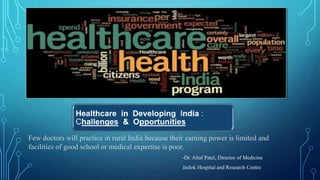 Few doctors will practice in rural India because their earning power is limited and
facilities of good school or medical expertise is poor.
-Dr. Altaf Patel, Director of Medicine
Jaslok Hospital and Research Centre.
 