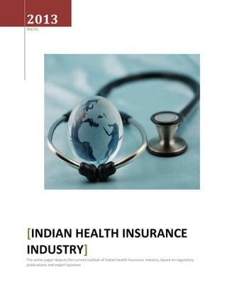 2013
RNCOS
[INDIAN HEALTH INSURANCE
INDUSTRY]
The white paper depicts the current outlook of Indian health insurance industry, based on regulatory
publications and expert opinions
 