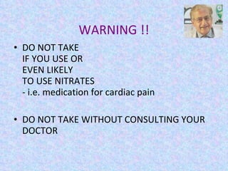 WARNING !! DO NOT TAKE  IF YOU USE OR  EVEN LIKELY  TO USE NITRATES - i.e. medication for cardiac pain  DO NOT TAKE WITHOUT CONSULTING YOUR DOCTOR 