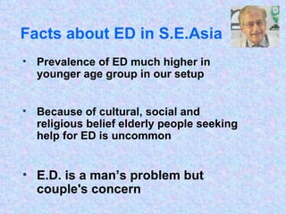 Facts about ED in S.E.Asia Prevalence of ED much higher in younger age group in our setup Because of cultural, social and religious belief elderly people seeking help for ED is uncommon E.D. is a man’s problem but couple's concern 