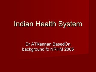Indian Health System
Dr ATKannan BasedOn
background fo NRHM 2005

 