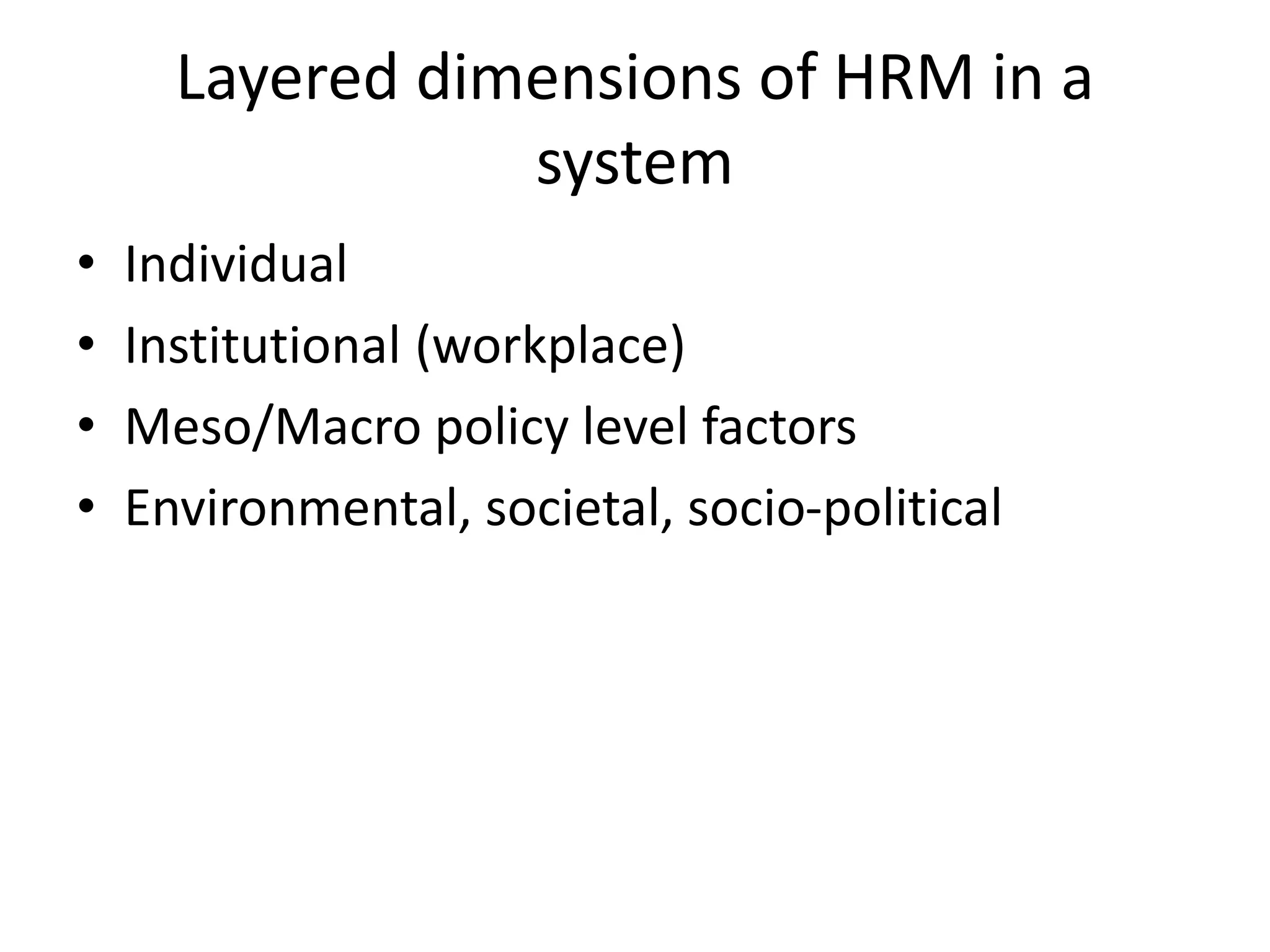 Layered dimensions of HRM in a
system
• Individual
• Institutional (workplace)
• Meso/Macro policy level factors
• Environmental, societal, socio-political
 