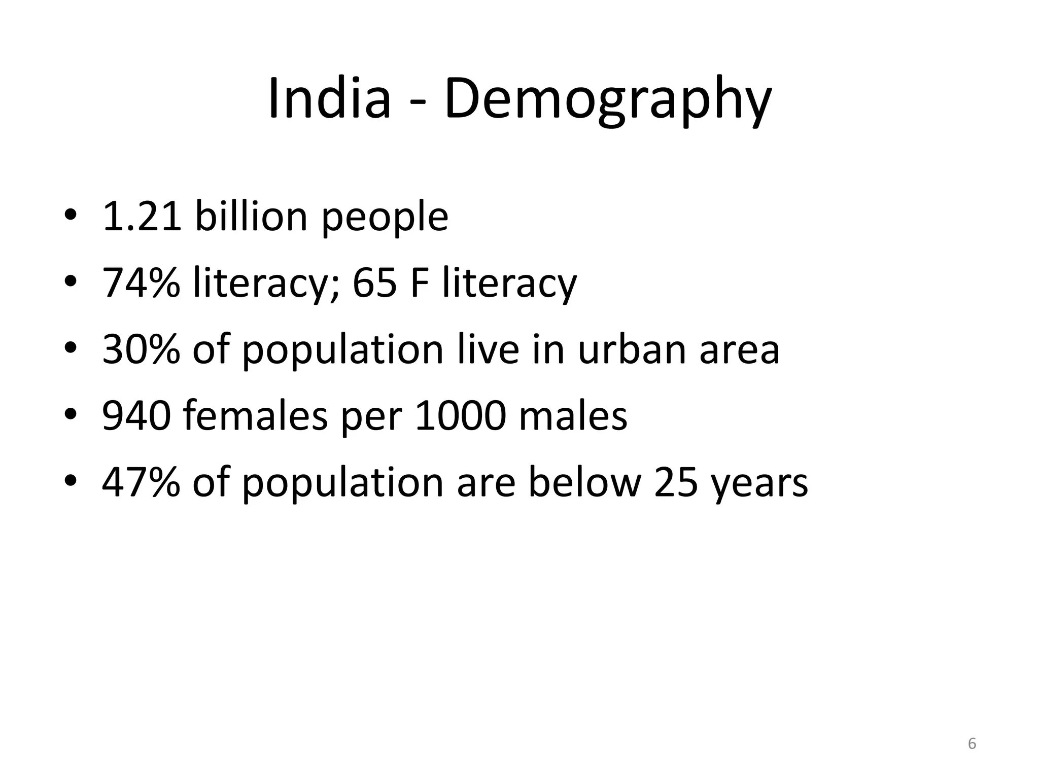 India - Demography
• 1.21 billion people
• 74% literacy; 65 F literacy
• 30% of population live in urban area
• 940 females per 1000 males
• 47% of population are below 25 years
6
 