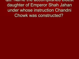 Q6: Name the accomplished eldestQ6: Name the accomplished eldest
daughter of Emperor Shah Jahandaughter of Emperor Shah Jahan
under whose instruction Chandniunder whose instruction Chandni
Chowk was constructed?Chowk was constructed?
 
