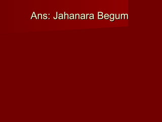 Ans: Jahanara BegumAns: Jahanara Begum
 
