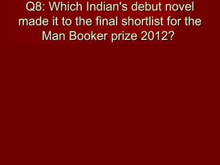 Q8: Which Indian's debut novelQ8: Which Indian's debut novel
made it to the final shortlist for themade it to the final shortlist for the
Man Booker prize 2012?Man Booker prize 2012?
 