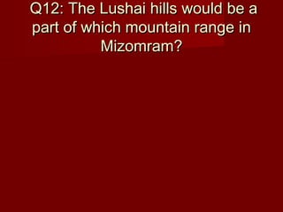 Q12: The Lushai hills would be aQ12: The Lushai hills would be a
part of which mountain range inpart of which mountain range in
Mizomram?Mizomram?
 