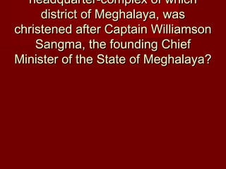 headquarter-complex of whichheadquarter-complex of which
district of Meghalaya, wasdistrict of Meghalaya, was
christened after Captain Williamsonchristened after Captain Williamson
Sangma, the founding ChiefSangma, the founding Chief
Minister of the State of Meghalaya?Minister of the State of Meghalaya?
 