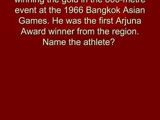 winning the gold in the 800-metrewinning the gold in the 800-metre
event at the 1966 Bangkok Asianevent at the 1966 Bangkok Asian
Games. He was the first ArjunaGames. He was the first Arjuna
Award winner from the region.Award winner from the region.
Name the athlete?Name the athlete?
 