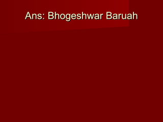 Ans: Bhogeshwar BaruahAns: Bhogeshwar Baruah
 