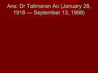 Ans: Dr Talimaran Ao (January 28,Ans: Dr Talimaran Ao (January 28,
1918 — September 13, 1998)1918 — September 13, 1998)
 