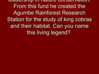 leadership in nature conservation.leadership in nature conservation.
From this fund he created theFrom this fund he created the
Agumbe Rainforest ResearchAgumbe Rainforest Research
Station for the study of king cobrasStation for the study of king cobras
and their habitat. Can you nameand their habitat. Can you name
this living legend?this living legend?
 