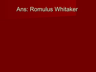 Ans: Romulus WhitakerAns: Romulus Whitaker
 