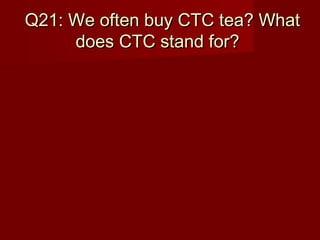 Q21: We often buy CTC tea? WhatQ21: We often buy CTC tea? What
does CTC stand for?does CTC stand for?
 