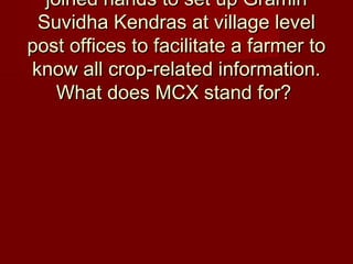 joined hands to set up Graminjoined hands to set up Gramin
Suvidha Kendras at village levelSuvidha Kendras at village level
post offices to facilitate a farmer topost offices to facilitate a farmer to
know all crop-related information.know all crop-related information.
What does MCX stand for?What does MCX stand for?
 