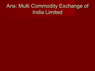Ans: Multi Commodity Exchange ofAns: Multi Commodity Exchange of
India LimitedIndia Limited
 