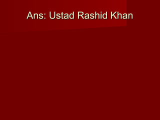 Ans: Ustad Rashid KhanAns: Ustad Rashid Khan
 