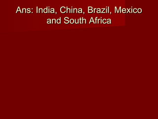 Ans: India, China, Brazil, MexicoAns: India, China, Brazil, Mexico
and South Africaand South Africa
 