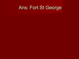 Ans: Fort St GeorgeAns: Fort St George
 