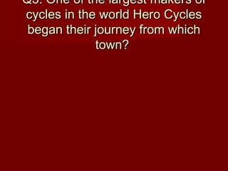 Q3: One of the largest makers ofQ3: One of the largest makers of
cycles in the world Hero Cyclescycles in the world Hero Cycles
began their journey from whichbegan their journey from which
town?town?
 