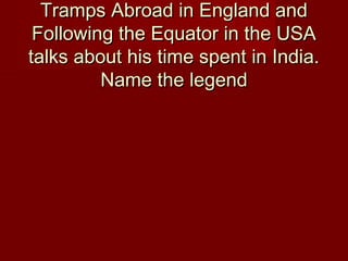 Tramps Abroad in England andTramps Abroad in England and
Following the Equator in the USAFollowing the Equator in the USA
talks about his time spent in India.talks about his time spent in India.
Name the legendName the legend
 