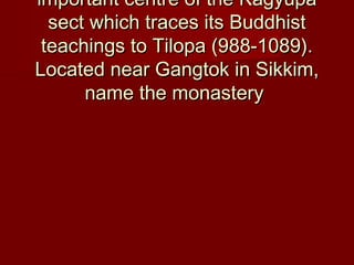 important centre of the Kagyupaimportant centre of the Kagyupa
sect which traces its Buddhistsect which traces its Buddhist
teachings to Tilopa (988-1089).teachings to Tilopa (988-1089).
Located near Gangtok in Sikkim,Located near Gangtok in Sikkim,
name the monasteryname the monastery
 