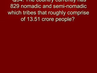 Q34: The country currently hasQ34: The country currently has
829 nomadic and semi-nomadic829 nomadic and semi-nomadic
which tribes that roughly comprisewhich tribes that roughly comprise
of 13.51 crore people?of 13.51 crore people?
 