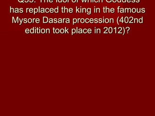 Q35: The idol of which GoddessQ35: The idol of which Goddess
has replaced the king in the famoushas replaced the king in the famous
Mysore Dasara procession (402ndMysore Dasara procession (402nd
edition took place in 2012)?edition took place in 2012)?
 