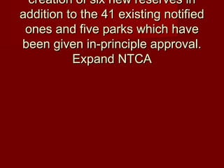 creation of six new reserves increation of six new reserves in
addition to the 41 existing notifiedaddition to the 41 existing notified
ones and five parks which haveones and five parks which have
been given in-principle approval.been given in-principle approval.
Expand NTCAExpand NTCA
 