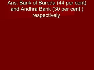 Ans: Bank of Baroda (44 per cent)Ans: Bank of Baroda (44 per cent)
and Andhra Bank (30 per cent )and Andhra Bank (30 per cent )
respectivelyrespectively
 