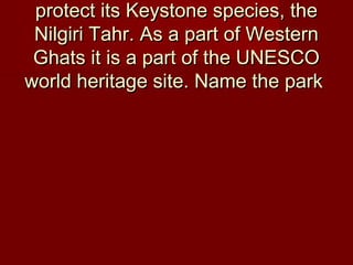 protect its Keystone species, theprotect its Keystone species, the
Nilgiri Tahr. As a part of WesternNilgiri Tahr. As a part of Western
Ghats it is a part of the UNESCOGhats it is a part of the UNESCO
world heritage site. Name the parkworld heritage site. Name the park
 