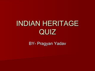 INDIAN HERITAGEINDIAN HERITAGE
QUIZQUIZ
BY- Pragyan YadavBY- Pragyan Yadav
 