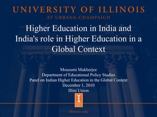 Higher Education in India and
India's role in Higher Education in a
           Global Context

                     Mousumi Mukherjee
           Department of Educational Policy Studies
    Panel on Indian Higher Education in the Global Context
                      December 1, 2010
                         Illini Union
 