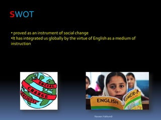 SWOT
• proved as an instrument of social change
•It has integrated us globally by the virtue of English as a medium of
instruction
Naveen Yakkundi
 