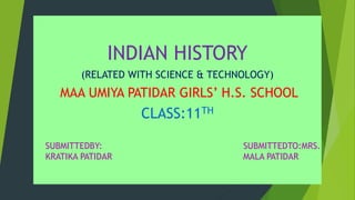 INDIAN HISTORY
(RELATED WITH SCIENCE & TECHNOLOGY)
MAA UMIYA PATIDAR GIRLS’ H.S. SCHOOL
CLASS:11TH
SUBMITTEDBY:
KRATIKA PATIDAR
SUBMITTEDTO:MRS.
MALA PATIDAR
 
