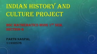 INDIAN HISTORY AND
CULTURE PROJECT
BSC MATHEMATICS HONS 1ST SEM.
SECTION-B
PARTH NAGPAL
11332576

 
