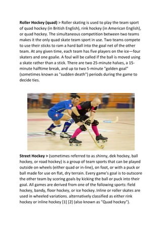 Roller Hockey (quad) > Roller skating is used to play the team sport
of quad hockey (in British English), rink hockey (in ...