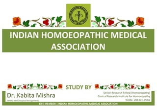 STUDY BY
Dr. Kabita Mishra
BHMS, MBA (Hospital Management)
Senior Research Fellow (Homoeopathy)
Central Research Institute for Homoeopathy
Noida- 201301, India
LIFE MEMBER | INDIAN HOMOEOPATHIC MEDICAL ASSOCIATION
INDIAN HOMOEOPATHIC MEDICAL
ASSOCIATION
 