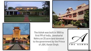 The Ashok was built in 1956 by
first PM of India, Jawaharlal
Nehru on 25 acre land donated
to the government by the Prince
of J&K, Karan Singh.
 