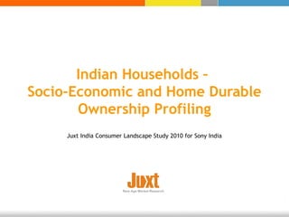 Indian Households –
Socio-Economic and Home Durable
Ownership Profiling
Juxt India Consumer Landscape Study 2010 for Sony India
 